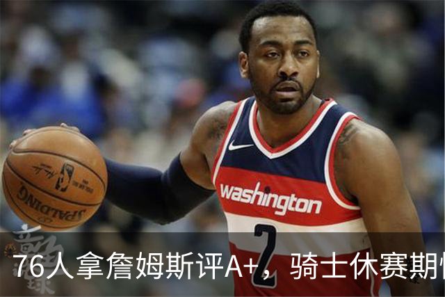 76人拿詹姆斯评A+，骑士休赛期惨淡成NBA最糟